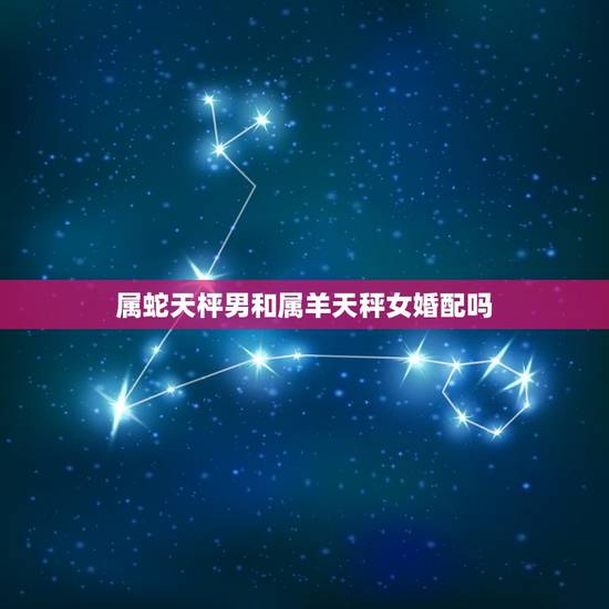 属蛇天枰男和属羊天秤女婚配吗，属蛇天秤座男与属羊天蝎座女配么？