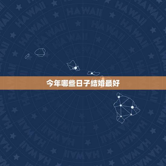 今年哪些日子结婚最好,今年那天结婚日子最好 今年哪些日子结婚最好,今年那天结婚日子最好