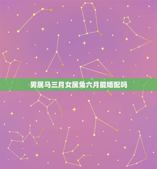 男属马三月女属兔六月能婚配吗，男属马和女属兔的相配么？