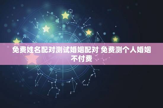 免费姓名配对测试婚姻配对 免费测个人婚姻不付费