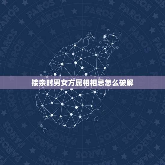 接亲时男女方属相相忌怎么破解,结婚,接亲时避讳什么属相 接亲时男女方属相相忌怎么破解,结婚,接亲时避讳什么属相