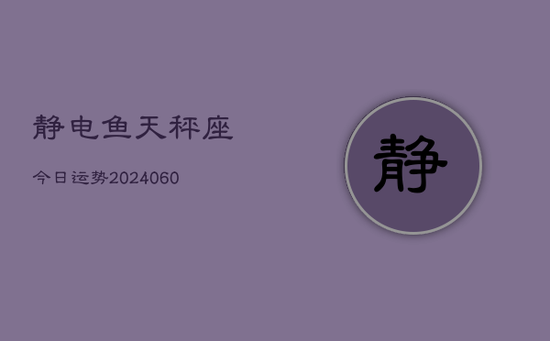 静电鱼天秤座今日运势(20240605) 静电鱼天秤座今日运势(20240605)