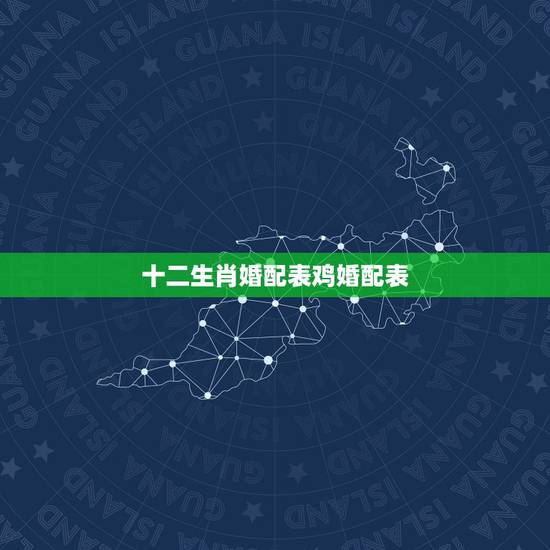 十二生肖婚配表鸡婚配表，属鸡的属相婚配表，属鸡的和什么属相最配，属鸡的