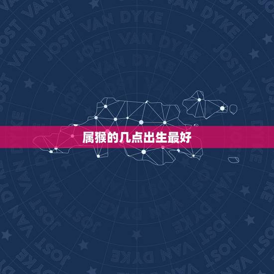 属猴的几点出生最好，属猴几点出生的好？