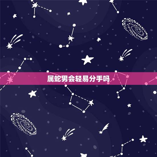 属蛇男会轻易分手吗,男朋友想分手的前兆 属蛇男会轻易分手吗,男朋友想分手的前兆