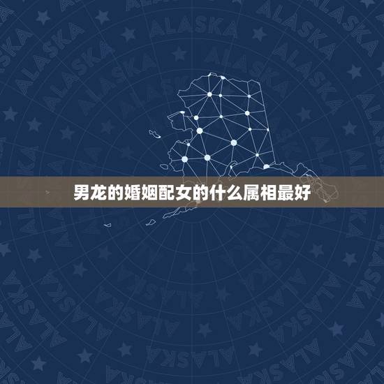 男龙的婚姻配女的什么属相最好，女属龙的和什么属相最配