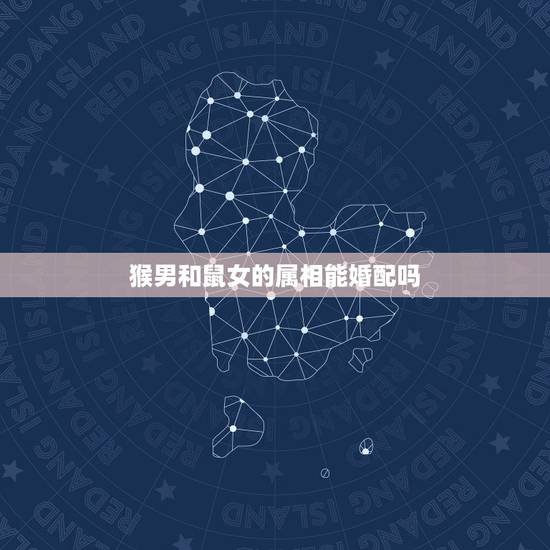 猴男和鼠女的属相能婚配吗,属猴男和属鼠女配吗 猴男和鼠女的属相能婚配吗,属猴男和属鼠女配吗