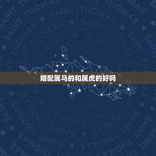 婚配属马的和属虎的好吗，属虎和属马相配吗