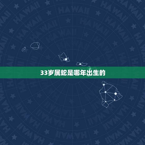 33岁属蛇是哪年出生的,今年33岁是哪年出生的 33岁属蛇是哪年出生的,今年33岁是哪年出生的