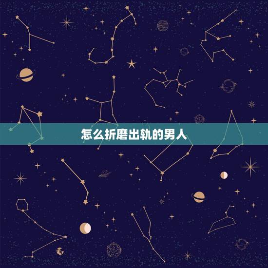 怎么折磨出轨的男人,如何报复出轨的男人 怎么折磨出轨的男人,如何报复出轨的男人