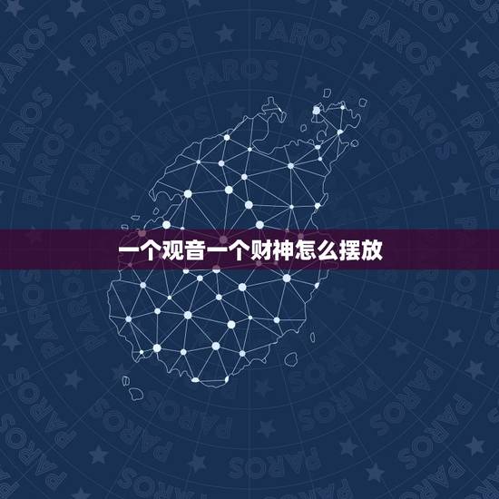 一个观音一个财神怎么摆放,如来佛祖观音和财神放在一起该怎么摆放 一个观音一个财神怎么摆放,如来佛祖观音和财神放在一起该怎么摆放