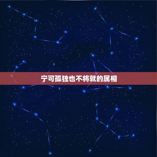 宁可孤独也不将就的属相,宁可孤独 也不违心 宁可抱憾 也不将就 ! 这 宁可孤独也不将就的属相,宁可孤独 也不违心 宁可抱憾 也不将就 ! 这