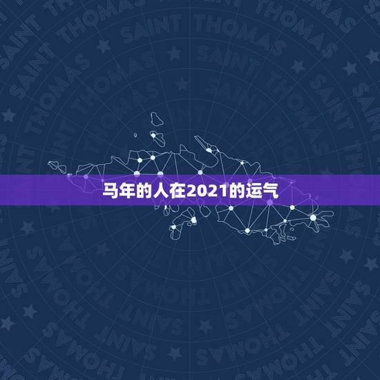 马年的人在2021的运气,2021年属马的运势和财运 马年的人在2021的运气,2021年属马的运势和财运