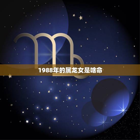 1988年的属龙女是啥命,1988年属龙女的命运如何 1988年的属龙女是啥命,1988年属龙女的命运如何