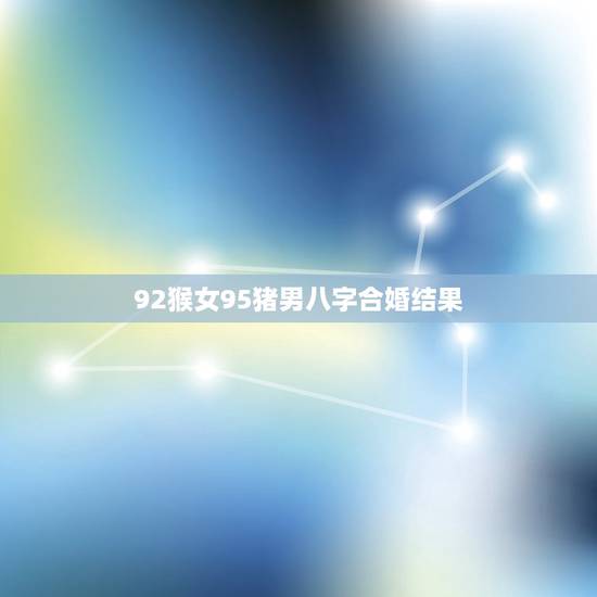 92猴女95猪男八字合婚结果,95的猪男和92的猴女合适吗 92猴女95猪男八字合婚结果,95的猪男和92的猴女合适吗