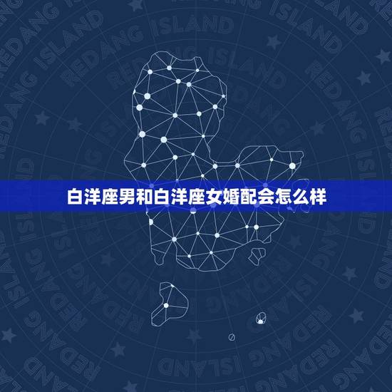 白洋座男和白洋座女婚配会怎么样,白羊座男和什么星座女婚配合适 白洋座男和白洋座女婚配会怎么样,白羊座男和什么星座女婚配合适