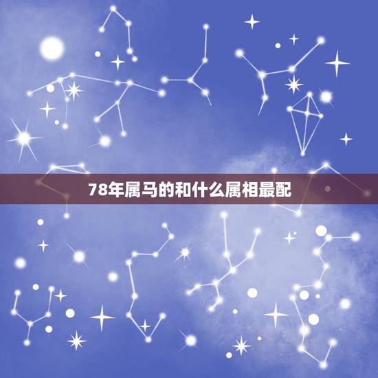 78年属马的和什么属相最配,78年属马的女性和什么属相的男性比较相配 78年属马的和什么属相最配,78年属马的女性和什么属相的男性比较相配