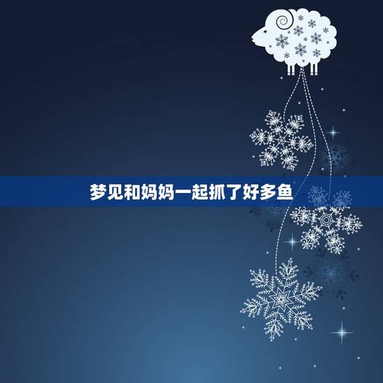 梦见和妈妈一起抓了好多鱼，梦见水井里好多鱼，然后和家人一起抓鱼 是好事