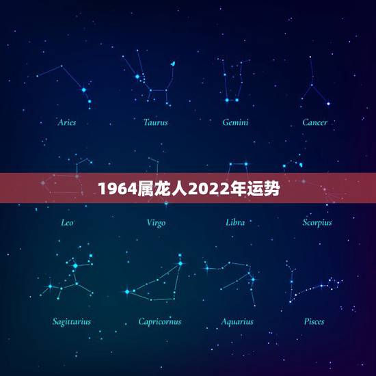 1964属龙人2022年运势，属龙的人2021年多大了 今年肖龙人运势