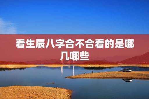 看生辰八字合不合看的是哪几哪些,结婚看生辰八字合不合 看生辰八字合不合看的是哪几哪些,结婚看生辰八字合不合