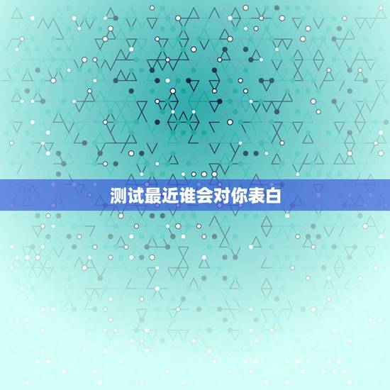 测试最近谁会对你表白,测字测试最近谁会表白 测试最近谁会对你表白,测字测试最近谁会表白