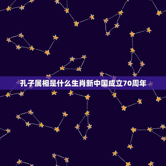 孔子属相是什么生肖新中国成立70周年，十二生肖孔子属什么生肖