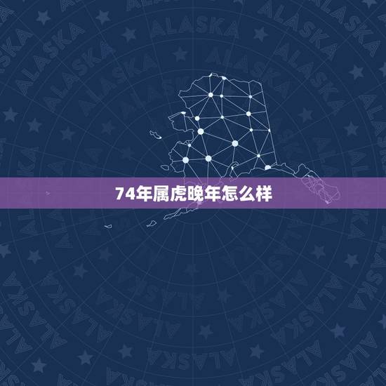 74年属虎晚年怎么样,74年虎女命为什么不好 74年属虎晚年怎么样,74年虎女命为什么不好