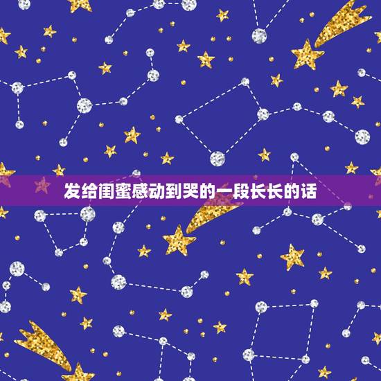 发给闺蜜感动到哭的一段长长的话，写给闺蜜感动的话