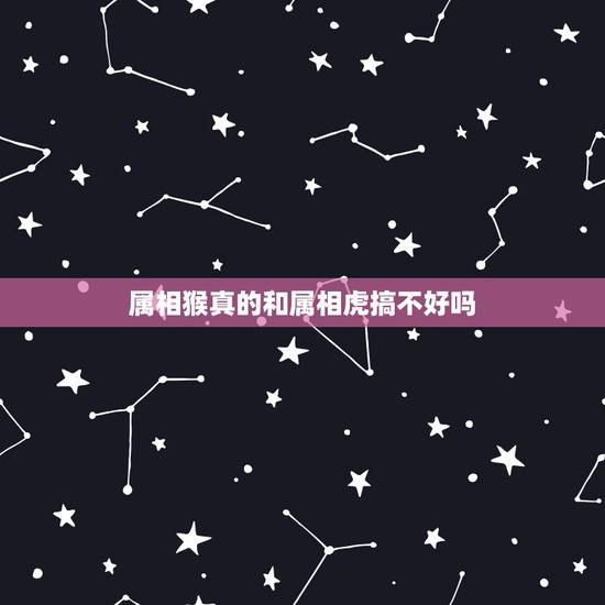 属相猴真的和属相虎搞不好吗,属猴男和属虎女能结婚吗 属相猴真的和属相虎搞不好吗,属猴男和属虎女能结婚吗