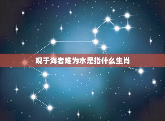 观于海者难为水是指什么生肖,观于海者难为水什么意思 观于海者难为水是指什么生肖,观于海者难为水什么意思