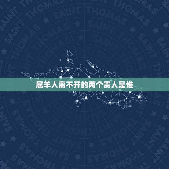 属羊人离不开的两个贵人是谁,属羊人一生更大的贵人 属羊人离不开的两个贵人是谁,属羊人一生更大的贵人