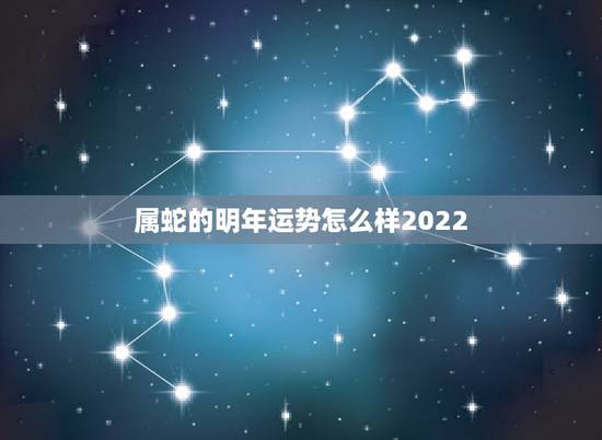 属蛇的明年运势怎么样2022,2022年属蛇女人的运势和财运 属蛇的明年运势怎么样2022,2022年属蛇女人的运势和财运