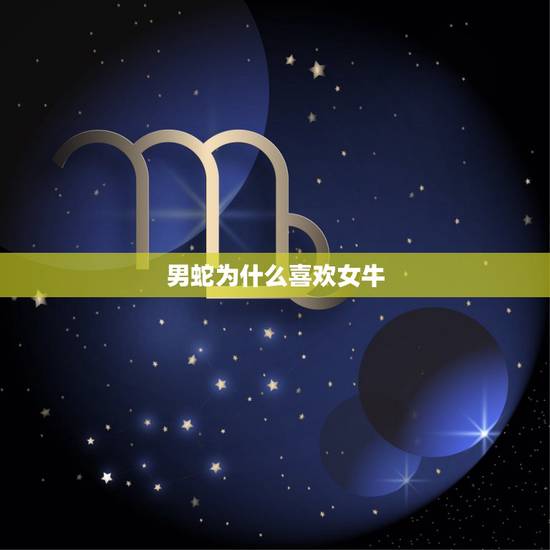 男蛇为什么喜欢女牛,属蛇男人更佳妻子 男蛇为什么喜欢女牛,属蛇男人更佳妻子