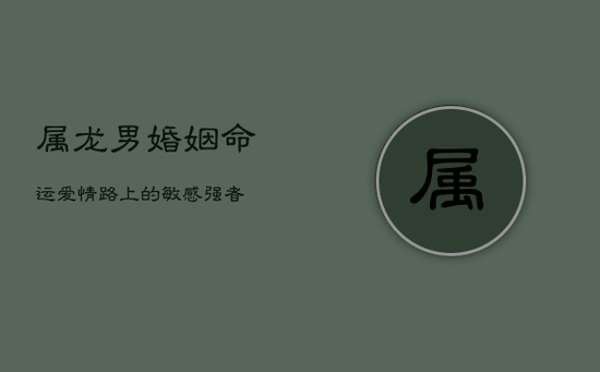 属龙男婚姻命运:爱情路上的敏感强者 属龙男婚姻命运:爱情路上的敏感强者