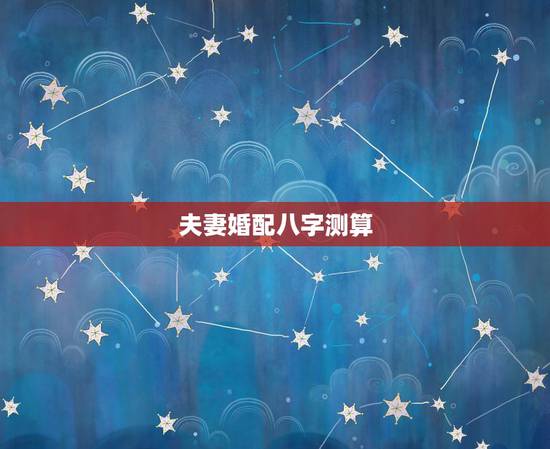 夫妻婚配八字测算,算八字合婚 夫妻婚配八字测算,算八字合婚