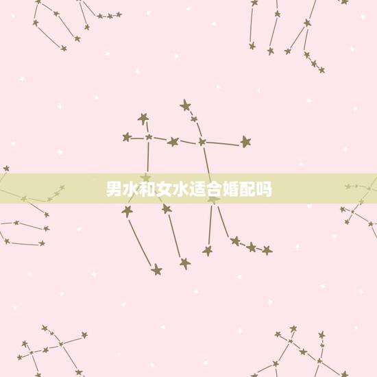 男水和女水适合婚配吗,男属金女属水能结为夫妻吗? 男水和女水适合婚配吗,男属金女属水能结为夫妻吗?