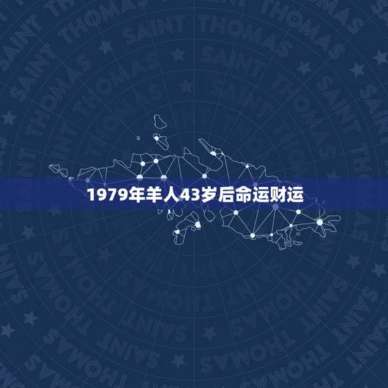 1979年羊人43岁后命运财运 属羊1979年44岁走大运