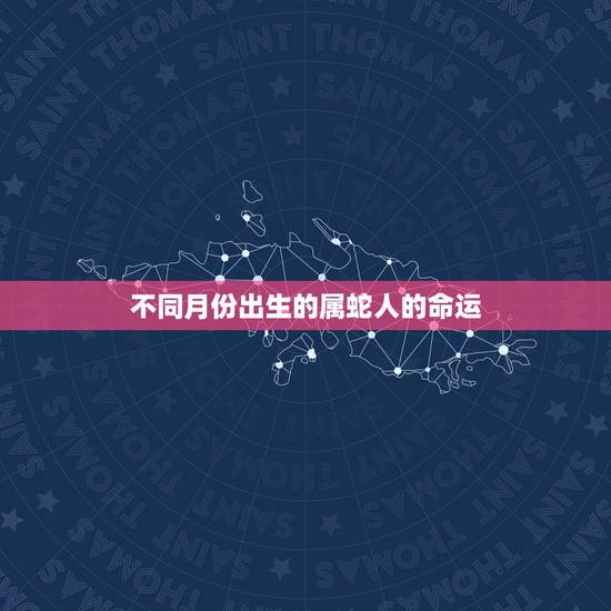 不同月份出生的属蛇人的命运，属蛇正月出生好不