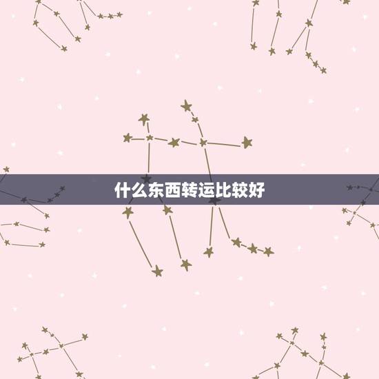 什么东西转运比较好,佩戴什么东西可以转运 什么东西转运比较好,佩戴什么东西可以转运