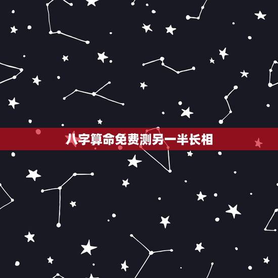 八字算命免费测另一半长相，婚姻可以预测吗，比如说，通过算命，算出另一半