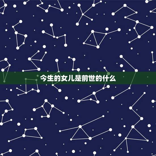 今生的女儿是前世的什么，有人说女儿是上辈子的情人。那么上辈子的女儿是这