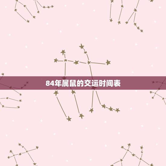 84年属鼠的交运时间表，84年属鼠7月18日戌时出生，什么时候交运？