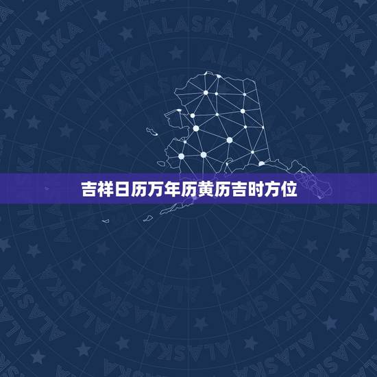 吉祥日历万年历黄历吉时方位,吉祥日历老黄历 吉祥日历万年历黄历吉时方位,吉祥日历老黄历