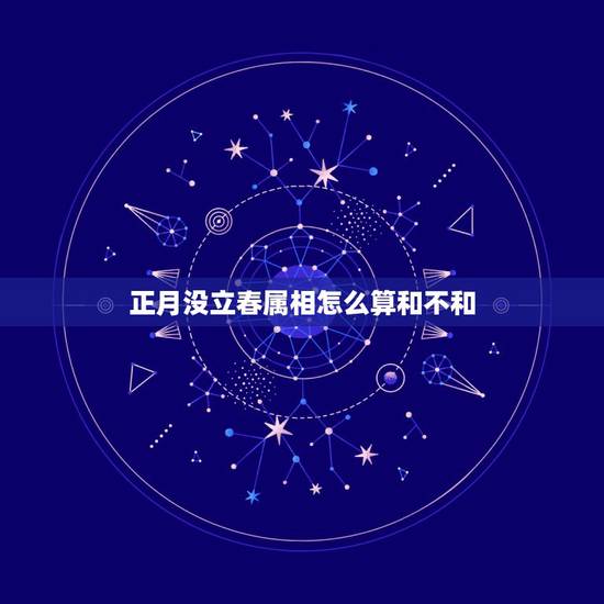 正月没立春属相怎么算和不和,过了立春属相怎么算 正月没立春属相怎么算和不和,过了立春属相怎么算