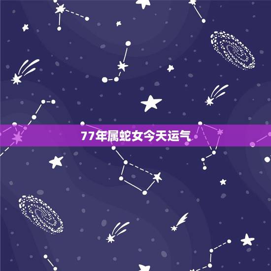 77年属蛇女今天运气,77年女蛇2022 十月运势 77年属蛇女今天运气,77年女蛇2022 十月运势