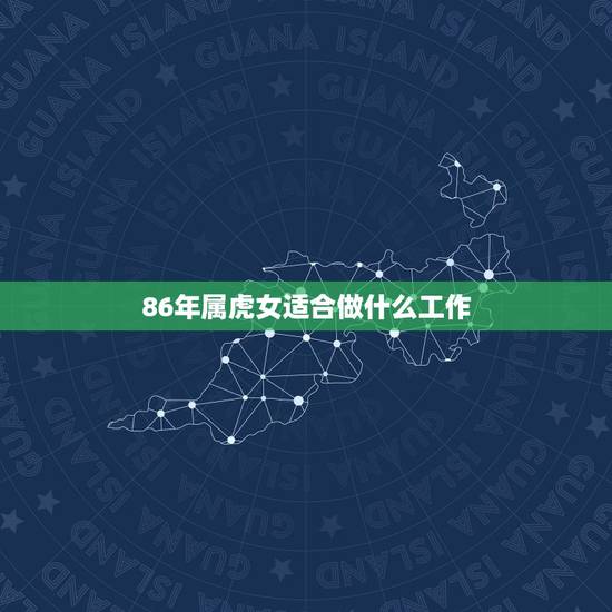 86年属虎女适合做什么工作,2023年34岁有一劫属虎86 86年属虎女适合做什么工作,2023年34岁有一劫属虎86