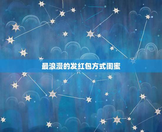 最浪漫的发红包方式闺蜜,怎么发红包比较浪漫 最浪漫的发红包方式闺蜜,怎么发红包比较浪漫
