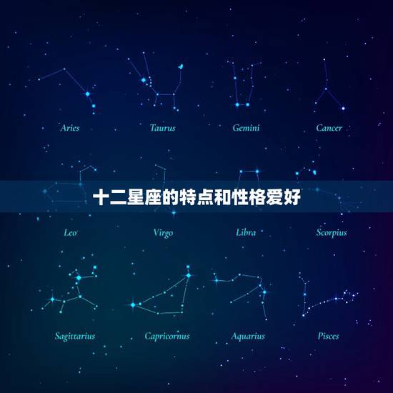 十二星座的特点和性格爱好,12星座各自特点是什么? 十二星座的特点和性格爱好,12星座各自特点是什么?