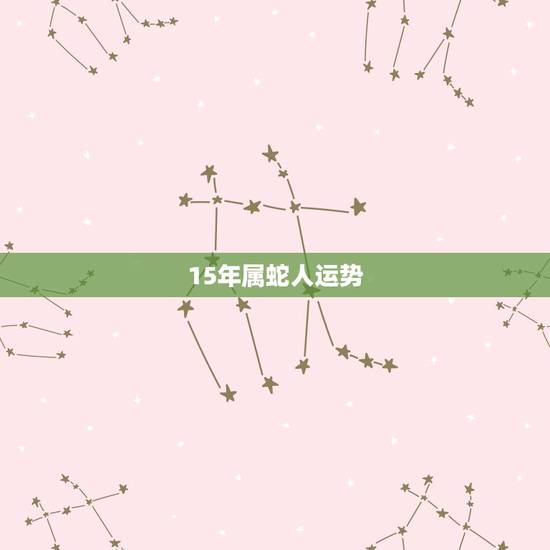 15年属蛇人运势,2o15年属蛇人运势和婚姻 15年属蛇人运势,2o15年属蛇人运势和婚姻