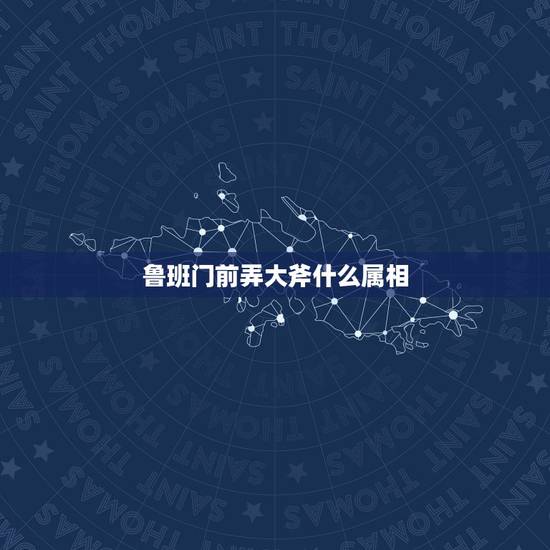 鲁班门前弄大斧什么属相,鲁班门前弄大斧是什么生肖 鲁班门前弄大斧什么属相,鲁班门前弄大斧是什么生肖